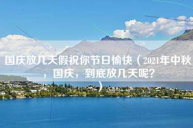 国庆放几天假祝你节日愉快（2021年中秋，国庆，到底放几天呢？）