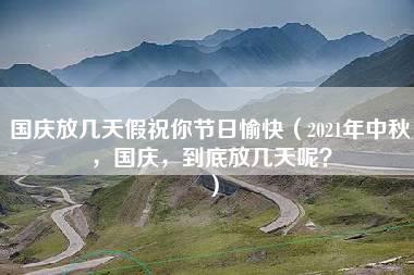 国庆放几天假祝你节日愉快（2021年中秋，国庆，到底放几天呢？）