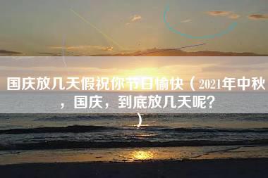 国庆放几天假祝你节日愉快（2021年中秋，国庆，到底放几天呢？）