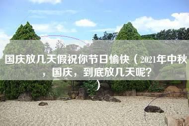 国庆放几天假祝你节日愉快（2021年中秋，国庆，到底放几天呢？）