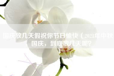 国庆放几天假祝你节日愉快（2021年中秋，国庆，到底放几天呢？）