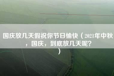 国庆放几天假祝你节日愉快（2021年中秋，国庆，到底放几天呢？）