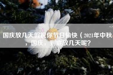 国庆放几天假祝你节日愉快（2021年中秋，国庆，到底放几天呢？）