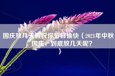 国庆放几天假祝你节日愉快（2021年中秋，国庆，到底放几天呢？）