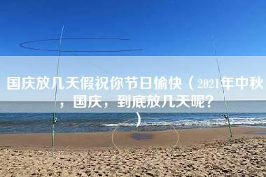 国庆放几天假祝你节日愉快（2021年中秋，国庆，到底放几天呢？）