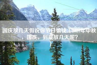 国庆放几天假祝你节日愉快（2021年中秋，国庆，到底放几天呢？）