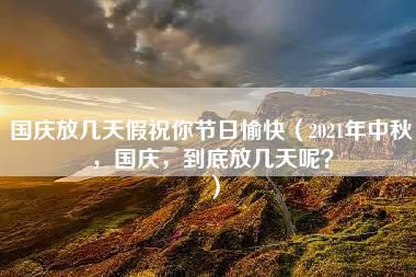 国庆放几天假祝你节日愉快（2021年中秋，国庆，到底放几天呢？）