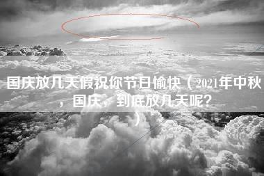 国庆放几天假祝你节日愉快（2021年中秋，国庆，到底放几天呢？）