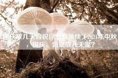 国庆放几天假祝你节日愉快（2021年中秋，国庆，到底放几天呢？）