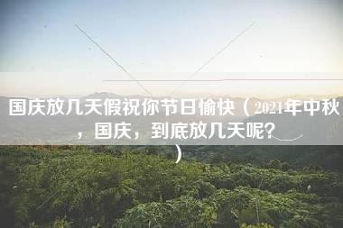 国庆放几天假祝你节日愉快（2021年中秋，国庆，到底放几天呢？）