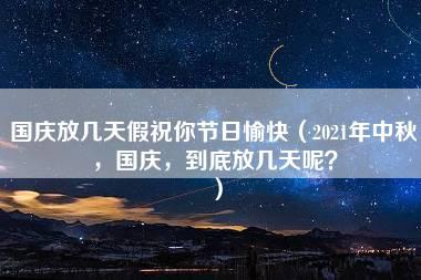 国庆放几天假祝你节日愉快（2021年中秋，国庆，到底放几天呢？）