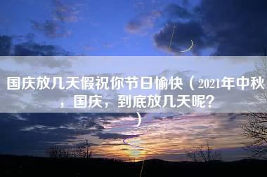 国庆放几天假祝你节日愉快（2021年中秋，国庆，到底放几天呢？）