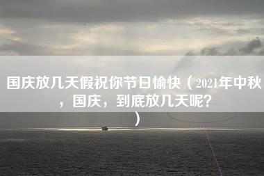 国庆放几天假祝你节日愉快（2021年中秋，国庆，到底放几天呢？）