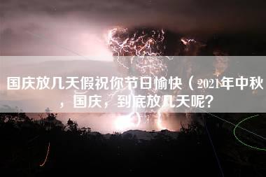 国庆放几天假祝你节日愉快（2021年中秋，国庆，到底放几天呢？）