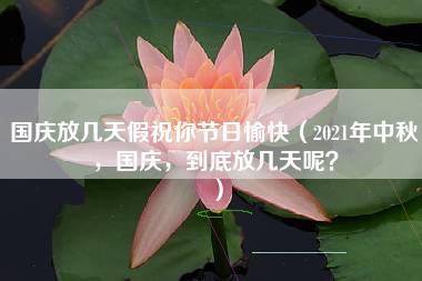 国庆放几天假祝你节日愉快（2021年中秋，国庆，到底放几天呢？）