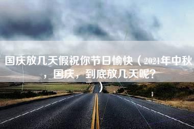 国庆放几天假祝你节日愉快（2021年中秋，国庆，到底放几天呢？）