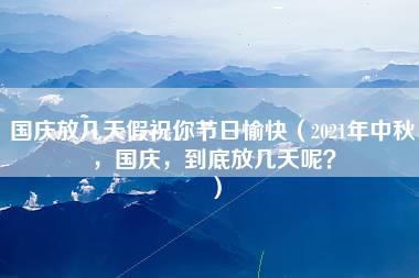 国庆放几天假祝你节日愉快（2021年中秋，国庆，到底放几天呢？）