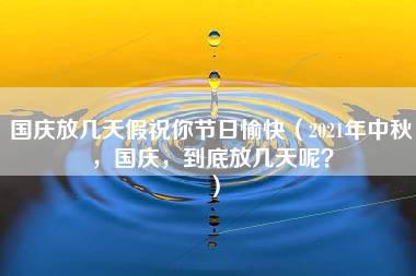 国庆放几天假祝你节日愉快（2021年中秋，国庆，到底放几天呢？）