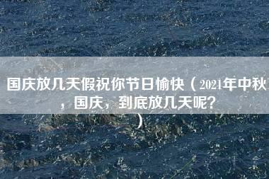 国庆放几天假祝你节日愉快（2021年中秋，国庆，到底放几天呢？）