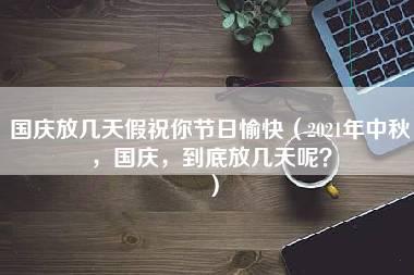 国庆放几天假祝你节日愉快（2021年中秋，国庆，到底放几天呢？）