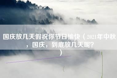 国庆放几天假祝你节日愉快（2021年中秋，国庆，到底放几天呢？）