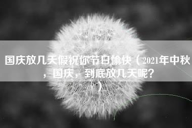 国庆放几天假祝你节日愉快（2021年中秋，国庆，到底放几天呢？）