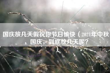 国庆放几天假祝你节日愉快（2021年中秋，国庆，到底放几天呢？）