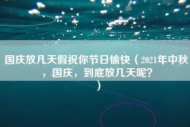 国庆放几天假祝你节日愉快（2021年中秋，国庆，到底放几天呢？）