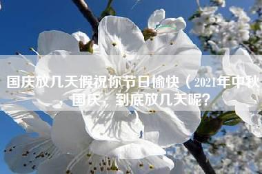 国庆放几天假祝你节日愉快（2021年中秋，国庆，到底放几天呢？）