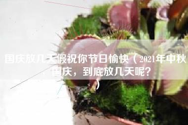 国庆放几天假祝你节日愉快（2021年中秋，国庆，到底放几天呢？）