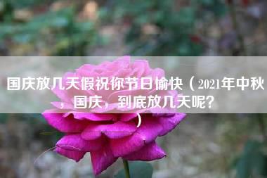 国庆放几天假祝你节日愉快（2021年中秋，国庆，到底放几天呢？）