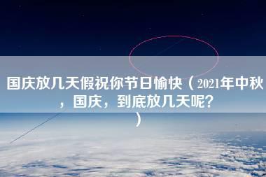 国庆放几天假祝你节日愉快（2021年中秋，国庆，到底放几天呢？）