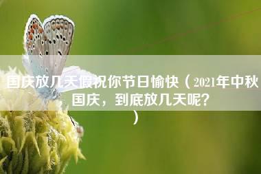 国庆放几天假祝你节日愉快（2021年中秋，国庆，到底放几天呢？）