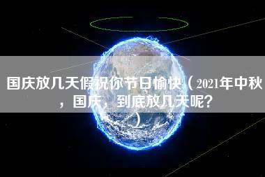 国庆放几天假祝你节日愉快（2021年中秋，国庆，到底放几天呢？）