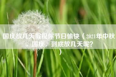 国庆放几天假祝你节日愉快（2021年中秋，国庆，到底放几天呢？）