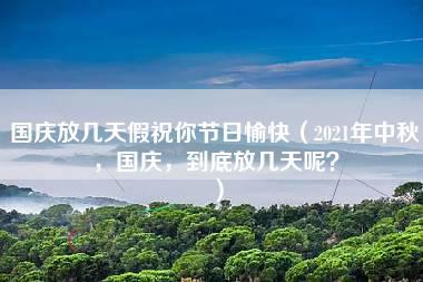 国庆放几天假祝你节日愉快（2021年中秋，国庆，到底放几天呢？）