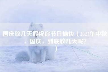 国庆放几天假祝你节日愉快（2021年中秋，国庆，到底放几天呢？）