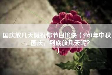 国庆放几天假祝你节日愉快（2021年中秋，国庆，到底放几天呢？）