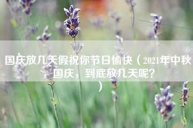 国庆放几天假祝你节日愉快（2021年中秋，国庆，到底放几天呢？）