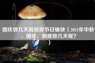 国庆放几天假祝你节日愉快（2021年中秋，国庆，到底放几天呢？）