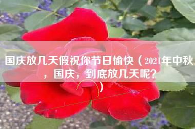 国庆放几天假祝你节日愉快（2021年中秋，国庆，到底放几天呢？）