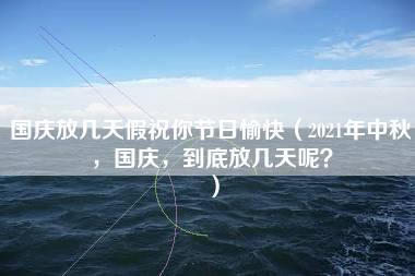 国庆放几天假祝你节日愉快（2021年中秋，国庆，到底放几天呢？）