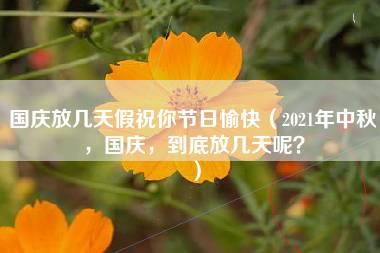 国庆放几天假祝你节日愉快（2021年中秋，国庆，到底放几天呢？）