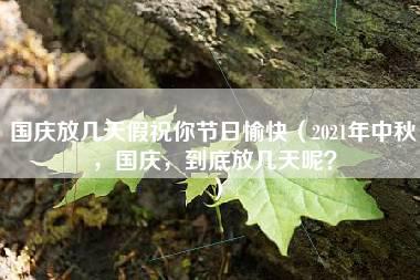 国庆放几天假祝你节日愉快（2021年中秋，国庆，到底放几天呢？）