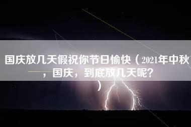 国庆放几天假祝你节日愉快（2021年中秋，国庆，到底放几天呢？）