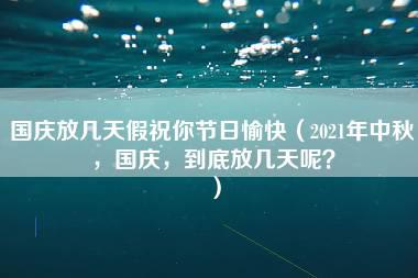 国庆放几天假祝你节日愉快（2021年中秋，国庆，到底放几天呢？）