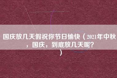 国庆放几天假祝你节日愉快（2021年中秋，国庆，到底放几天呢？）