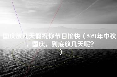 国庆放几天假祝你节日愉快（2021年中秋，国庆，到底放几天呢？）