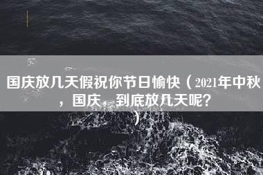 国庆放几天假祝你节日愉快（2021年中秋，国庆，到底放几天呢？）