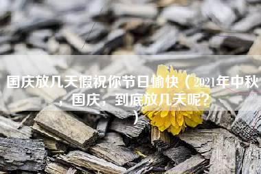 国庆放几天假祝你节日愉快（2021年中秋，国庆，到底放几天呢？）